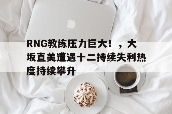 关于RNG教练压力巨大！，大坂直美遭遇十二持续失利热度持续攀升的信息